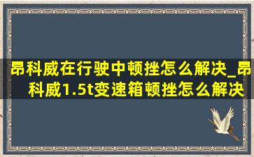 昂科威在行驶中顿挫怎么解决_昂科威1.5t变速箱顿挫怎么解决