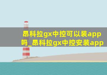 昂科拉gx中控可以装app吗_昂科拉gx中控安装app