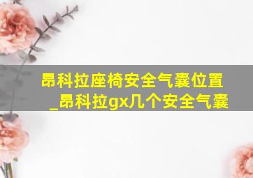 昂科拉座椅安全气囊位置_昂科拉gx几个安全气囊