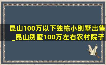 昆山100万以下独栋小别墅出售_昆山别墅100万左右农村院子