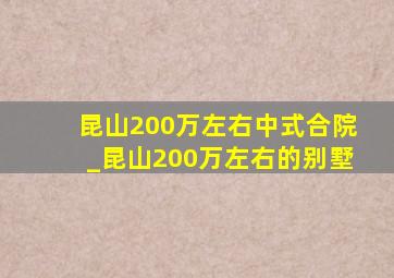 昆山200万左右中式合院_昆山200万左右的别墅