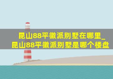 昆山88平徽派别墅在哪里_昆山88平徽派别墅是哪个楼盘