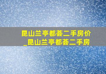 昆山兰亭都荟二手房价_昆山兰亭都荟二手房