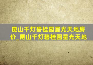 昆山千灯碧桂园星光天地房价_昆山千灯碧桂园星光天地