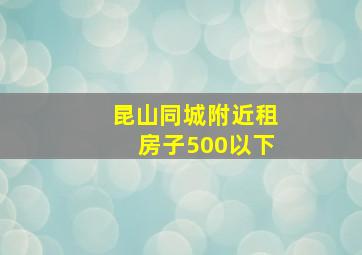 昆山同城附近租房子500以下