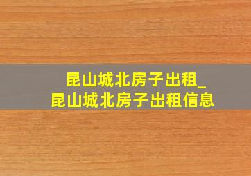 昆山城北房子出租_昆山城北房子出租信息