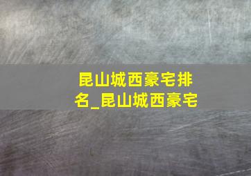 昆山城西豪宅排名_昆山城西豪宅