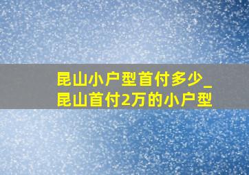 昆山小户型首付多少_昆山首付2万的小户型