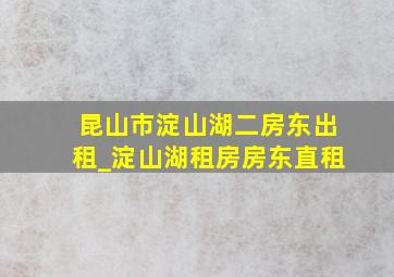 昆山市淀山湖二房东出租_淀山湖租房房东直租