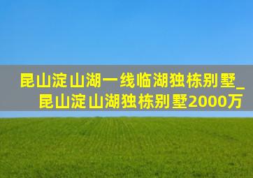 昆山淀山湖一线临湖独栋别墅_昆山淀山湖独栋别墅2000万