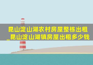 昆山淀山湖农村房屋整栋出租_昆山淀山湖镇房屋出租多少钱