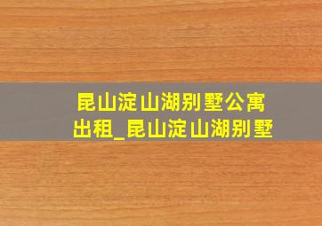 昆山淀山湖别墅公寓出租_昆山淀山湖别墅