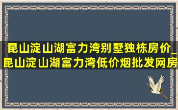 昆山淀山湖富力湾别墅独栋房价_昆山淀山湖富力湾(低价烟批发网)房价趋势