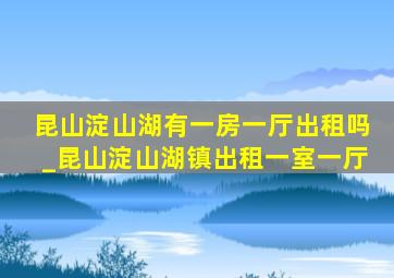 昆山淀山湖有一房一厅出租吗_昆山淀山湖镇出租一室一厅