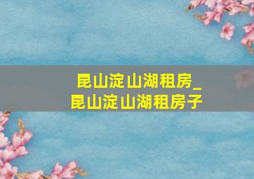 昆山淀山湖租房_昆山淀山湖租房子