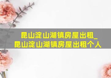 昆山淀山湖镇房屋出租_昆山淀山湖镇房屋出租个人