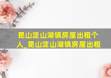 昆山淀山湖镇房屋出租个人_昆山淀山湖镇房屋出租