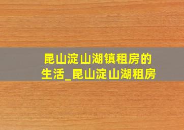 昆山淀山湖镇租房的生活_昆山淀山湖租房