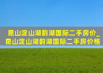 昆山淀山湖韵湖国际二手房价_昆山淀山湖韵湖国际二手房价格