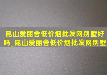 昆山爱丽舍(低价烟批发网)别墅好吗_昆山爱丽舍(低价烟批发网)别墅