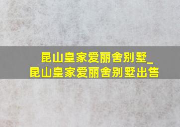 昆山皇家爱丽舍别墅_昆山皇家爱丽舍别墅出售