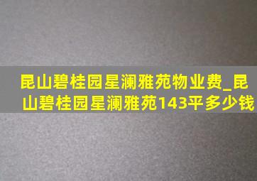 昆山碧桂园星澜雅苑物业费_昆山碧桂园星澜雅苑143平多少钱