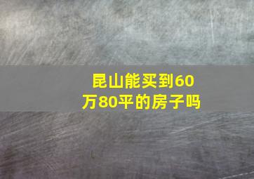 昆山能买到60万80平的房子吗