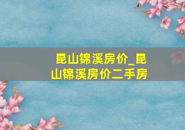 昆山锦溪房价_昆山锦溪房价二手房