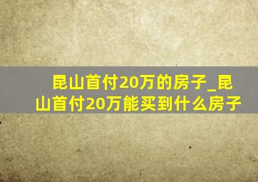 昆山首付20万的房子_昆山首付20万能买到什么房子