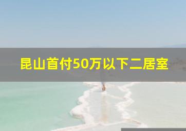 昆山首付50万以下二居室