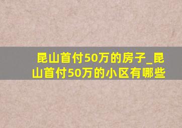 昆山首付50万的房子_昆山首付50万的小区有哪些