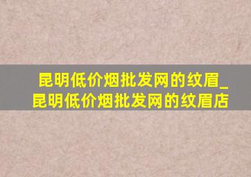 昆明(低价烟批发网)的纹眉_昆明(低价烟批发网)的纹眉店