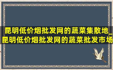 昆明(低价烟批发网)的蔬菜集散地_昆明(低价烟批发网)的蔬菜批发市场叫什么名字