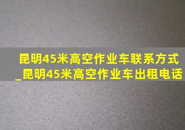 昆明45米高空作业车联系方式_昆明45米高空作业车出租电话