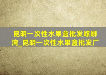 昆明一次性水果盒批发螺蛳湾_昆明一次性水果盒批发厂