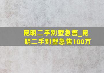 昆明二手别墅急售_昆明二手别墅急售100万