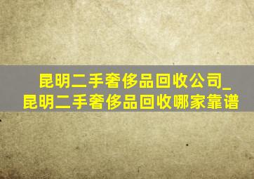 昆明二手奢侈品回收公司_昆明二手奢侈品回收哪家靠谱