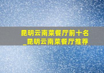 昆明云南菜餐厅前十名_昆明云南菜餐厅推荐