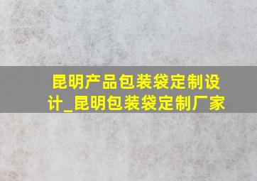 昆明产品包装袋定制设计_昆明包装袋定制厂家