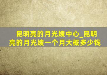 昆明亮的月光嫂中心_昆明亮的月光嫂一个月大概多少钱