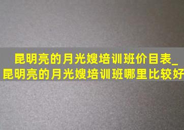 昆明亮的月光嫂培训班价目表_昆明亮的月光嫂培训班哪里比较好