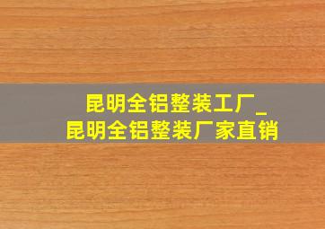 昆明全铝整装工厂_昆明全铝整装厂家直销