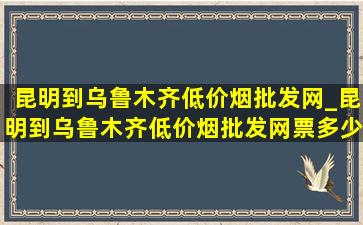 昆明到乌鲁木齐(低价烟批发网)_昆明到乌鲁木齐(低价烟批发网)票多少钱