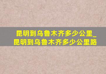 昆明到乌鲁木齐多少公里_昆明到乌鲁木齐多少公里路