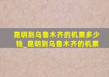 昆明到乌鲁木齐的机票多少钱_昆明到乌鲁木齐的机票