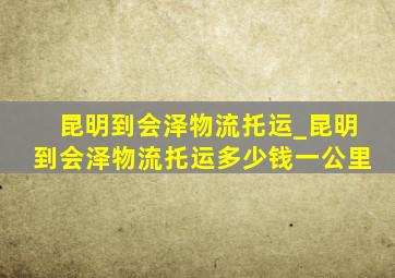 昆明到会泽物流托运_昆明到会泽物流托运多少钱一公里