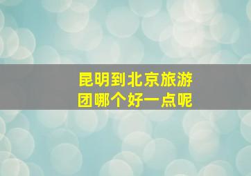 昆明到北京旅游团哪个好一点呢