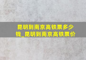 昆明到南京高铁票多少钱_昆明到南京高铁票价