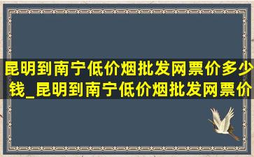 昆明到南宁(低价烟批发网)票价多少钱_昆明到南宁(低价烟批发网)票价格