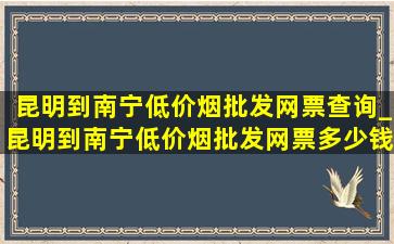 昆明到南宁(低价烟批发网)票查询_昆明到南宁(低价烟批发网)票多少钱